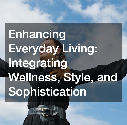 Enhancing Everyday Living: Integrating Wellness, Style, and Sophistication