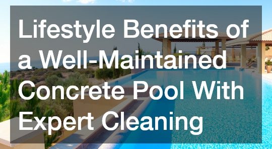 Lifestyle Benefits of a Well-Maintained Concrete Pool With Expert Cleaning