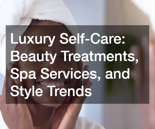 Luxury Self-Care  Beauty Treatments, Spa Services, and Style Trends